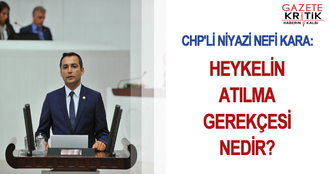 CHP'Lİ NİYAZİ NEFİ KARA:HEYKELİN ATILMA GEREKÇESİ NEDİR?