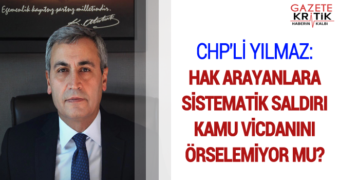 CHP'Lİ YILMAZ: HAK ARAYANLARA SİSTEMATİK SALDIRI KAMU VİCDANINI ÖRSELEMİYOR MU?