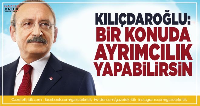 Kemal Kılıçdaroğlu: Bir konuda ayrımcılık yapabilirsin