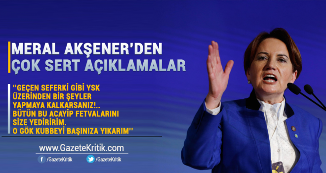 Meral Akşener: Eğer geçen seferki gibi YSK üzerinden bir şeyler yapmaya kalkarsanız!..