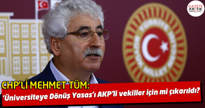 CHP'li Mehmet Tüm: 'Üniversiteye Dönüş Yasas'ı AKP'li vekiller için mi çıkarıldı?