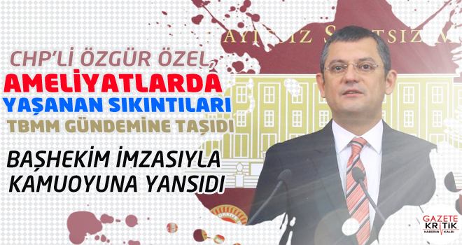 CHP'Lİ ÖZEL, AMELİYATLARDA YAŞANAN SIKINTILARI TBMM GÜNDEMİNE TAŞIDI