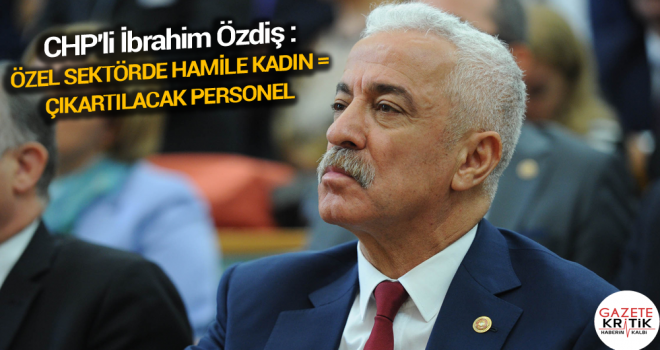 CHP'li İbrahim Özdiş : ÖZEL SEKTÖRDE HAMİLE KADIN = ÇIKARTILACAK PERSONEL