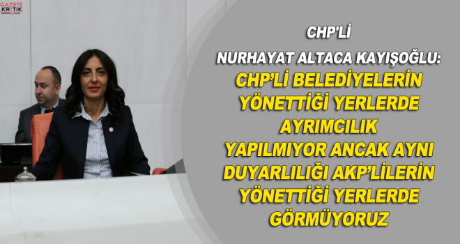 CHP'Lİ NURHAYAT ALTACA KAYIŞOĞLU: CHP'Lİ BELEDİYELERİN YÖNETTİĞİ YERLERDE AYRIMCILIK YAPILMIYOR ANCAK AYNI DUYARLILIĞI AKP'LİLERİN YÖNETTİĞİ YERLERDE GÖRMÜYORUZ