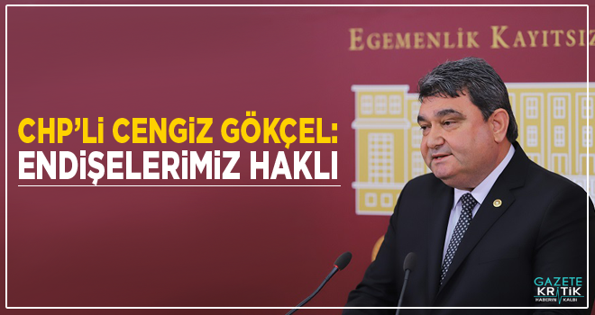 CHP'Lİ CENGİZ GÖKÇEL: ENDİŞELERİMİZ HAKLI