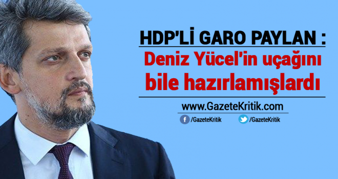 HDP'Lİ GARO PAYLAN : Deniz Yücel'in uçağını bile hazırlamışlardı