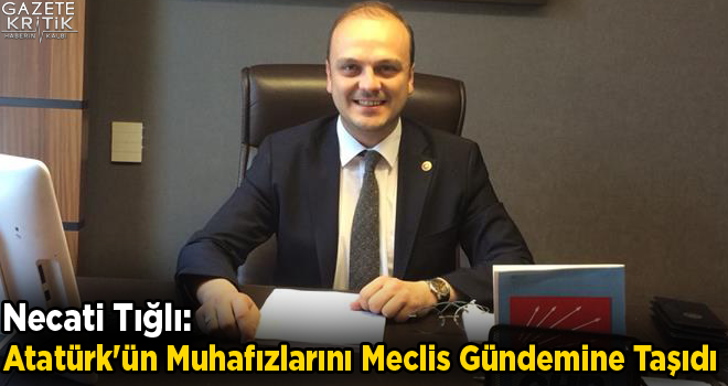 Necati Tığlı:Atatürk'ün Muhafızlarını Meclis Gündemine Taşıdı