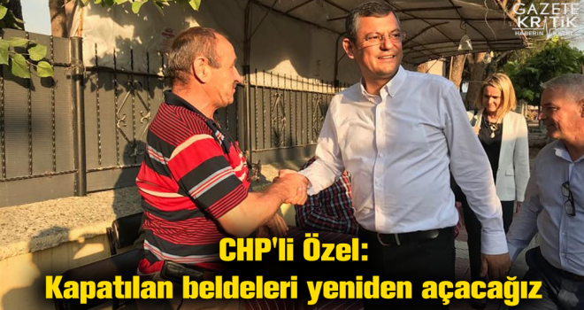 CHP'li Özel: Kapatılan beldeleri yeniden açacağız