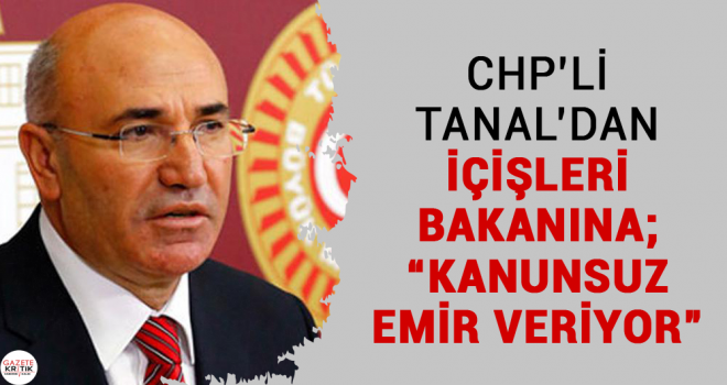 CHP'Lİ TANAL'DAN İÇİŞLERİ BAKANINA; 'KANUNSUZ EMİR VERİYOR'