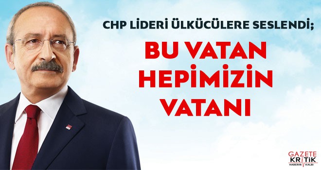 Kılıçdaroğlu Ülkücülere Seslendi: Bu Vatan Hepimizin Vatanı