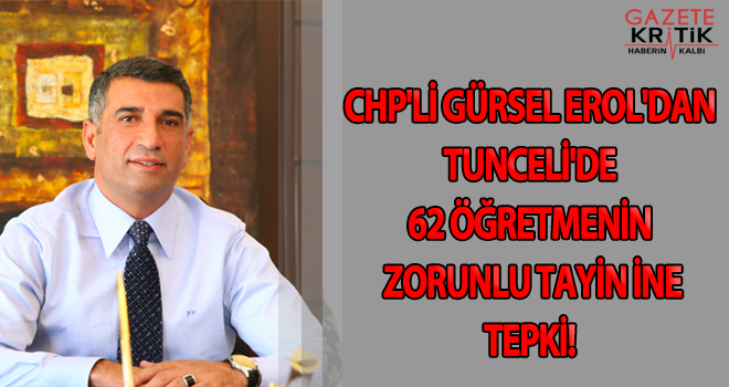 CHP'Lİ GÜRSEL EROL'DAN TUNCELİ'DE 62 ÖĞRETMENİN ZORUNLU TAYİNİNE TEPKİ!