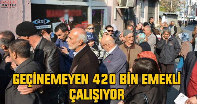 Geçinemeyen 420 bin emekli çalışıyor