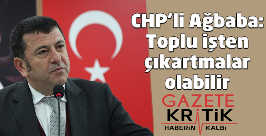 CHP'li Ağbaba: Toplu işten çıkartmalar olabilir