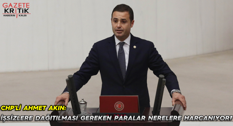 CHP'li AHMET AKIN:İŞSİZLERE DAĞITILMASI GEREKEN PARALAR NERELERE HARCANIYOR?