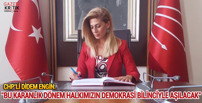 CHP'li DİDEM ENGİN:'BU KARANLIK DÖNEM HALKIMIZIN DEMOKRASİ BİLİNCİYLE AŞILACAK'