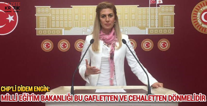 CHP'Lİ DİDEM ENGİN:MİLLİ EĞİTİM BAKANLIĞI BU GAFLETTEN VE CEHALETTEN DÖNMELİDİR