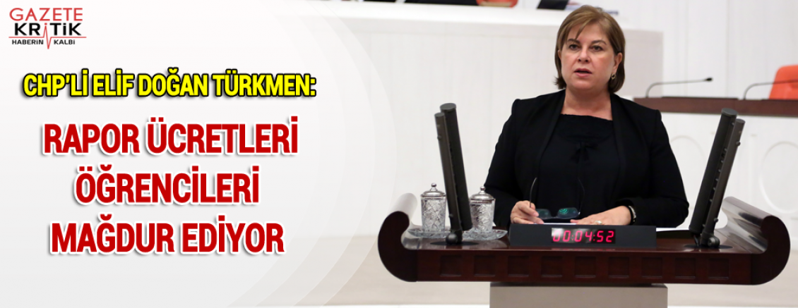 CHP'Lİ ELİF DOĞAN TÜRKMEN: RAPOR ÜCRETLERİ ÖĞRENCİLERİ MAĞDUR EDİYOR