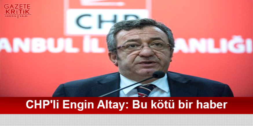 CHP'li Engin Altay: Bu kötü bir haber