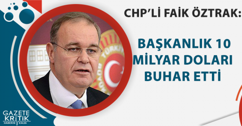 CHP'Lİ FAİK ÖZTRAK: BAŞKANLIK 10 MİLYAR DOLARI BUHAR ETTİ