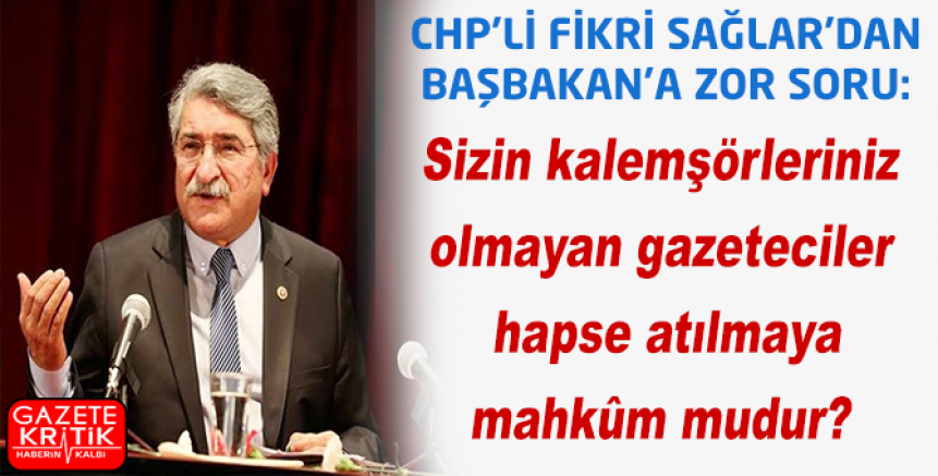 CHP'li Fikri Sağlar'dan Başbakan'a zor soru: Sizin kalemşörleriniz olmayan gazeteciler hapse atılmaya mahkûm mudur?