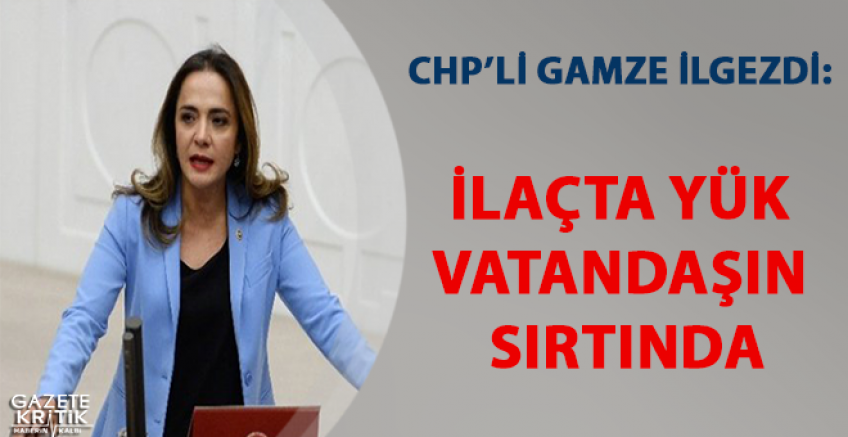 CHP'Lİ GAMZE İLGEZDİ:İLAÇTA YÜK VATANDAŞIN SIRTINDA