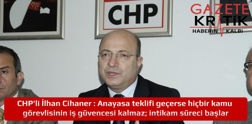 CHP'li İlhan Cihaner : Anayasa teklifi geçerse hiçbir kamu görevlisinin iş güvencesi kalmaz; intikam süreci başlar