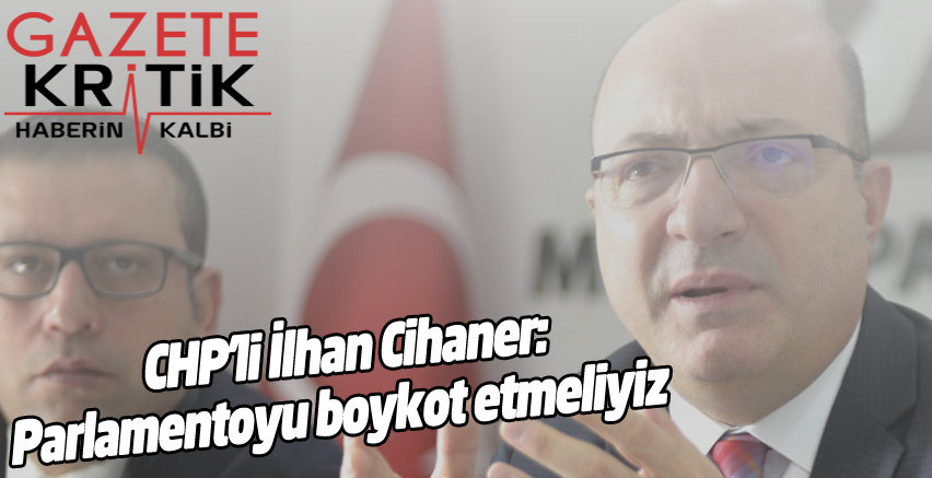 CHP'li İlhan Cihaner: 'Parlamentoyu boykot etmeliyiz'