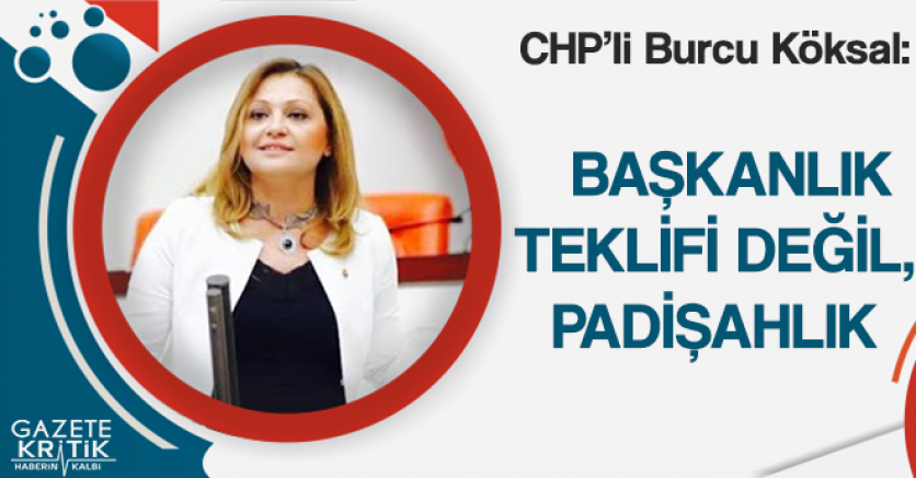 CHP'Lİ KÖKSAL, BAŞKANLIK TEKLİFİ DEĞİL, PADİŞAHLIK!