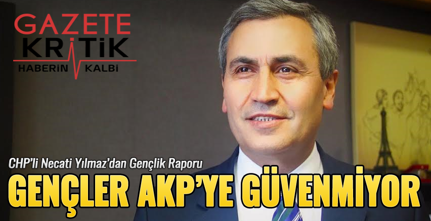 CHP'li Necati Yılmaz'dan GENÇLİK RAPORU: GENÇLER AKP'YE İNANMIYOR