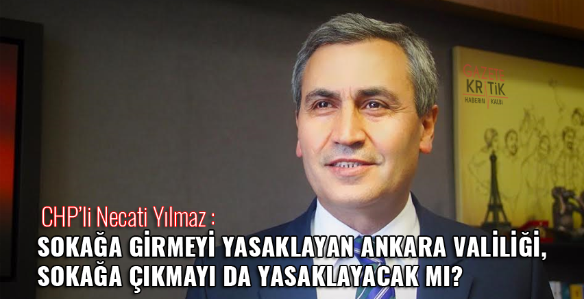 CHP'li Necati Yılmaz :SOKAĞA GİRMEYİ YASAKLAYAN ANKARA VALİLİĞİ, SOKAĞA ÇIKMAYI DA YASAKLAYACAK MI?