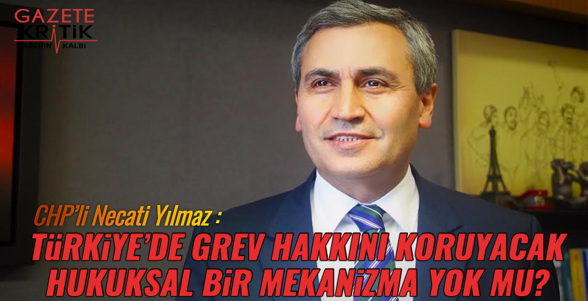 CHP'li Necati Yılmaz : TÜRKİYE'DE GREV HAKKINI KORUYACAK HUKUKSAL BİR MEKANİZMA YOK MU?