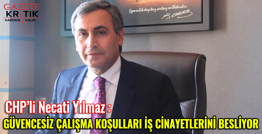 CHP'li Necati Yılmaz : GÜVENCESİZ ÇALIŞMA KOŞULLARI İŞ CİNAYETLERİNİ BESLİYOR