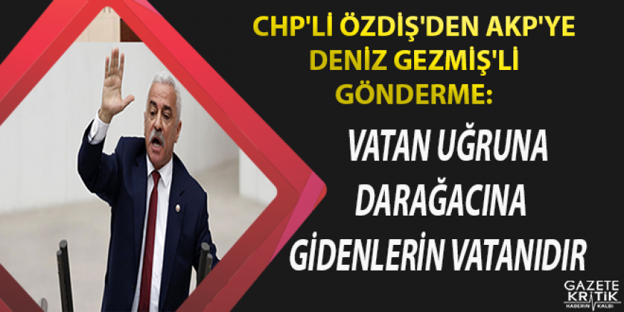 CHP'Lİ ÖZDİŞ'DEN AKP'YE DENİZ GEZMİŞ'Lİ GÖNDERME:VATAN UĞRUNA DARAĞACINA GİDENLERİN VATANIDIR