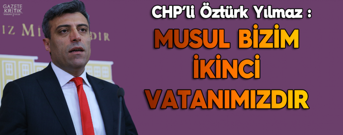 CHP'li Öztürk Yılmaz: Musul bizim ikinci vatanımızdır!