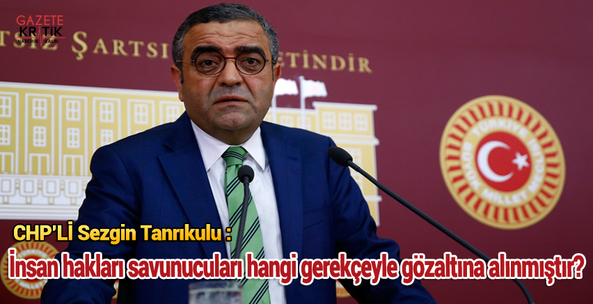 CHP'li Sezgin Tanrıkulu : İnsan Hakları Savunucuları Hangi Gerekçeyle Gözaltına Alınmıştır?