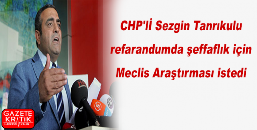 CHP'li Sezgin Tanrıkulu refarandumda şeffaflık için Meclis Araştırması istedi