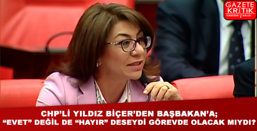 CHP'Lİ YILDIZ BİÇER'DEN BAŞBAKAN'A; 'EVET' DEĞİL DE 'HAYIR' DESEYDİ GÖREVDE OLACAK MIYDI?