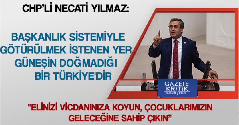 CHP'Lİ YILMAZ:BAŞKANLIK SİSTEMİYLE GÖTÜRÜLMEK İSTENEN YER GÜNEŞİN DOĞMADIĞI BİR TÜRKİYE'DİR