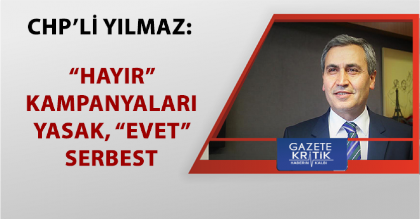 CHP'Lİ YILMAZ: 'HAYIR' KAMPANYALARI YASAK, 'EVET' SERBEST    