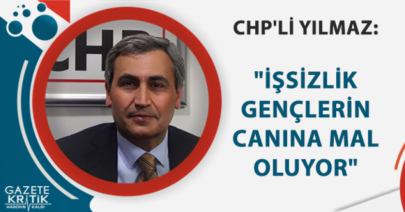 CHP'Lİ YILMAZ, 'İŞSİZLİK GENÇLERİN CANINA MAL OLUYOR'