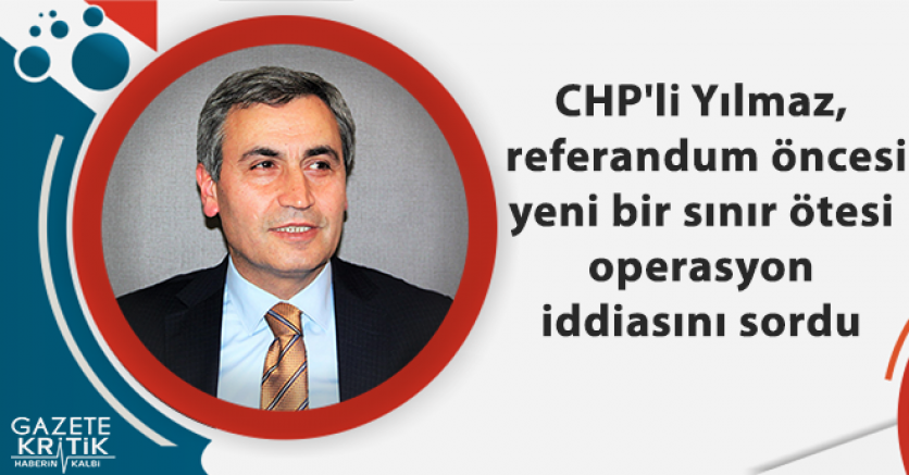 CHP'li Yılmaz, referandum öncesi yeni bir sınır ötesi operasyon iddiasını sordu