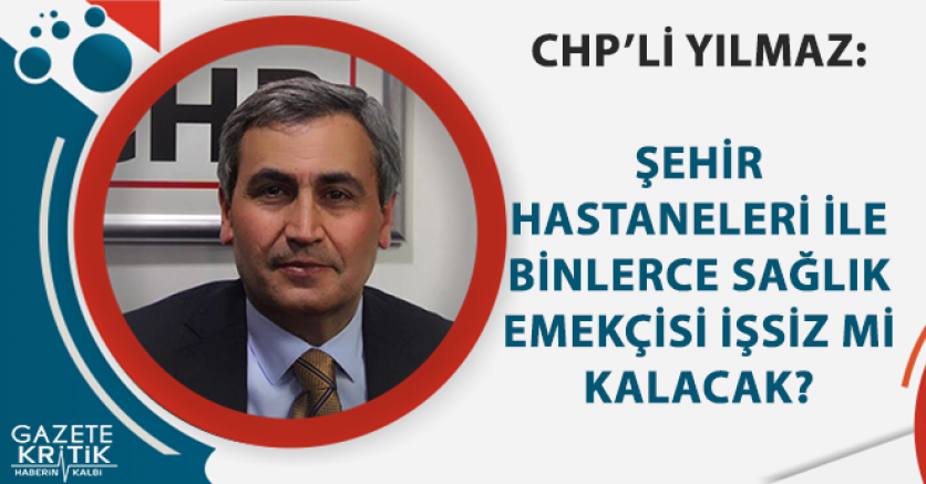 CHP'Lİ YILMAZ: ŞEHİR HASTANELERİ İLE BİNLERCE SAĞLIK EMEKÇİSİ İŞSİZ Mİ KALACAK?