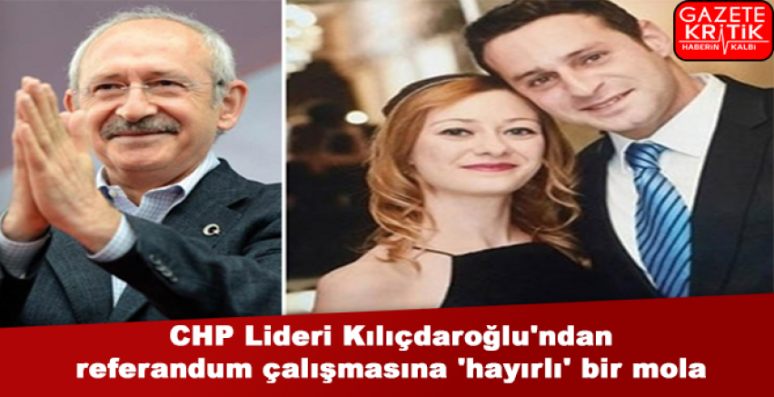 CHP Lideri Kılıçdaroğlu'ndan referandum çalışmasına 'hayırlı' bir mola