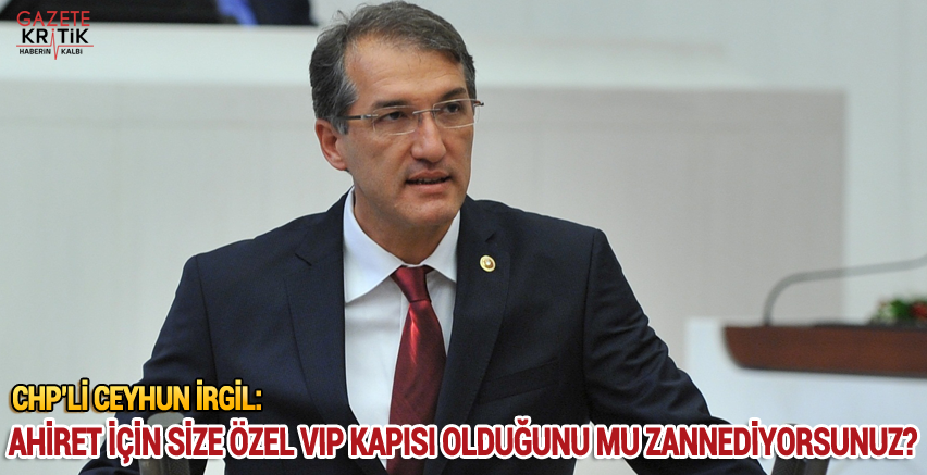 CHPLİ CEYHUN İRGİL:AHİRET İÇİN SİZE ÖZEL VIP KAPISI OLDUĞUNU MU ZANNEDİYORSUNUZ? 