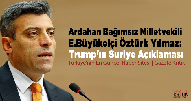 Ardahan Bağımsız Milletvekili E.Büyükelçi Öztürk Yılmaz: Trump'ın Suriye Açıklaması