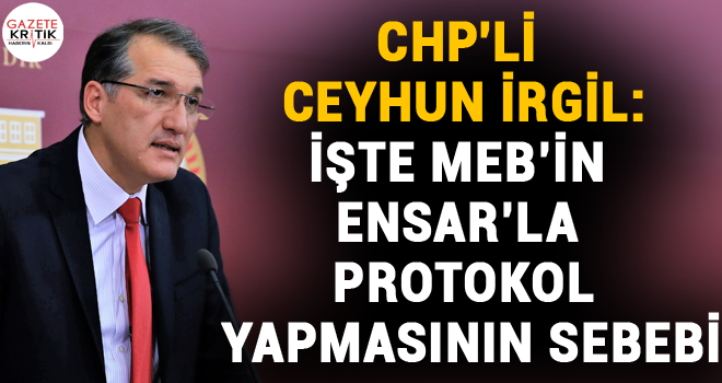 CHP'Lİ CEYHUN İRGİL:İŞTE MEB'İN ENSAR'LA PROTOKOL YAPMASININ SEBEBİ