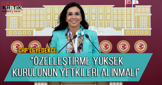 CHP'Lİ YEDEKCİ: 'ÖZELLEŞTİRME YÜKSEK KURULUNUN YETKİLERİ ALINMALI'