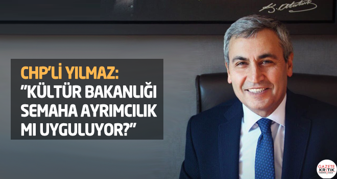 CHP'Lİ YILMAZ: 'KÜLTÜR BAKANLIĞI SEMAHA AYRIMCILIK MI UYGULUYOR?'