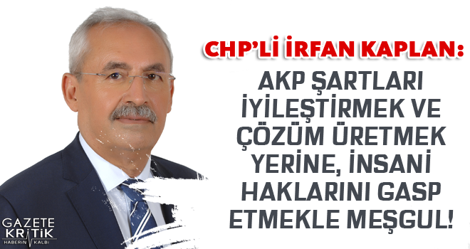 CHP'Lİ İRFAN KAPLAN:AKP ŞARTLARI İYİLEŞTİRMEK VE ÇÖZÜM ÜRETMEK YERİNE, İNSANİ HAKLARINI GASP ETMEKLE MEŞGUL!