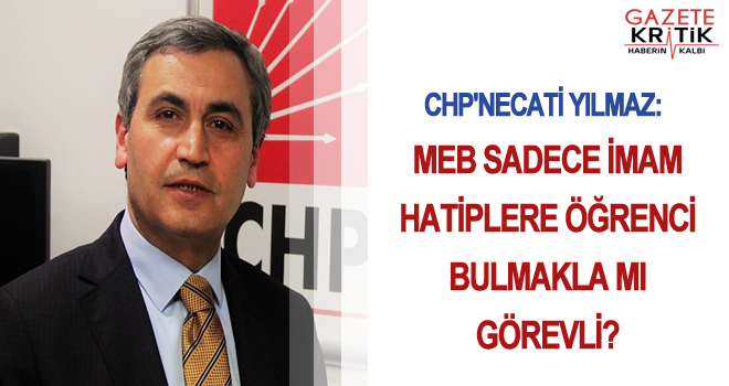 CHP'NECATİ YILMAZ:MEB SADECE İMAM HATİPLERE ÖĞRENCİ BULMAKLA MI GÖREVLİ?